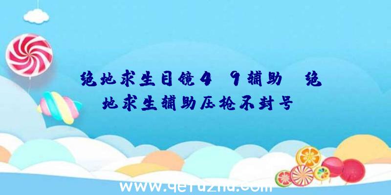 「绝地求生目镜4.9辅助」|绝地求生辅助压枪不封号